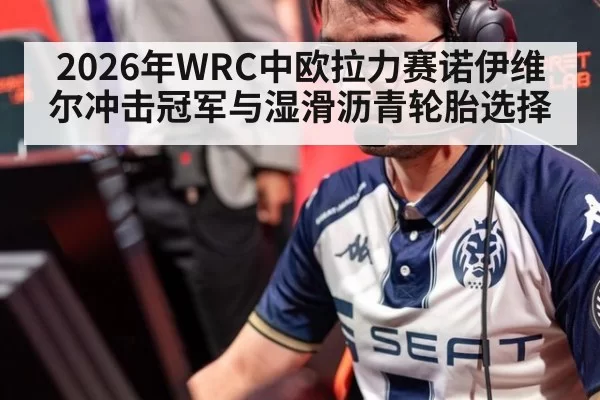 2026年WRC中欧拉力赛诺伊维尔冲击冠军与湿滑沥青轮胎选择